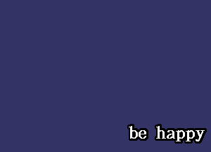 be happy