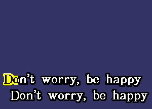 Emit worry, be happy
Don t worry, be happy