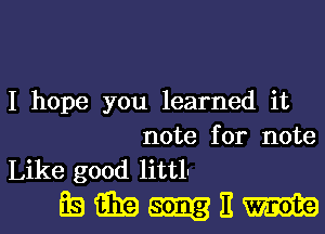 I hope you learned it
note for note

Like good littln
Ea am E m