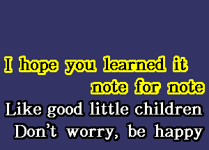 EWmmm

m m m
Like good little children

Don,t worry, be happy