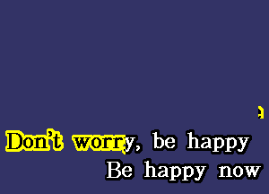 3

my, be happy
Be happy now