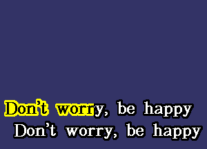 My, be happy
Don t worry, be happy