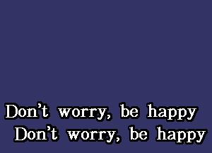 Don t worry, be happy
Don t worry, be happy