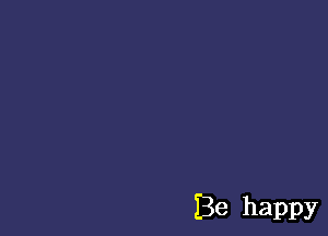 Be happy