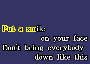 IRES a smile

on your face
Don,t bring everybody
down like this