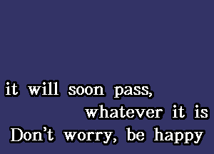 it will soon pass,
whatever it is

Don,t worry, be happy