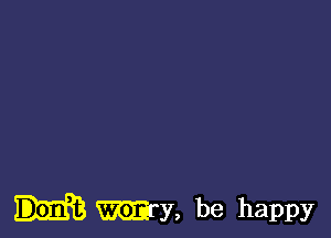 wry, be happy