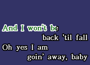 With)

back ti1 fall
Oh yes I am
goin, away, baby