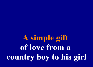 A simple gift
of love from a
country boy to his girl