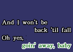 And I wonW be
back Til fall

Oh yes,

Hm