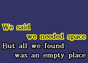 mi
mull..-
But all we found

was an empty placel