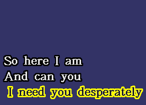 So here I am
And can you

It despenatel-y