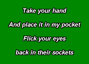 Take your hand

And place it in my pocket

Flick your eyes

back in their sockets