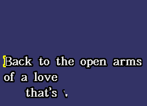 Back to the open arms
of a love
thafs .