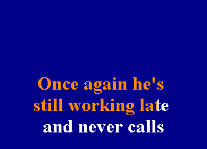 Once again he's
still workng late
and never calls