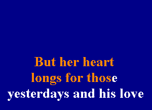 But her heart
longs for those
yesterdays and his love