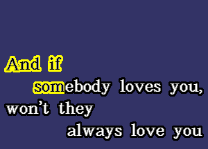 Alla?

-ebody loves you,
wodt they
always love you