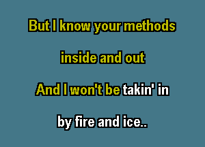 But I know your methods

inside and out
And I won't be takin' in

by fire and ice..