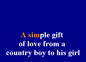 A simple gift
of love from a
country boy to his girl