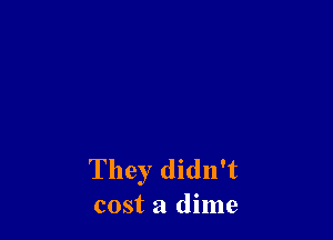 They didn't
cost a dime