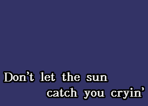 Don,t let the sun
catch you cryijf