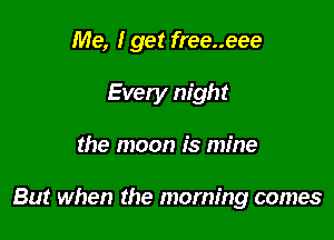 Me, I get free..eee

Every night

the moon is mine

But when the morning comes