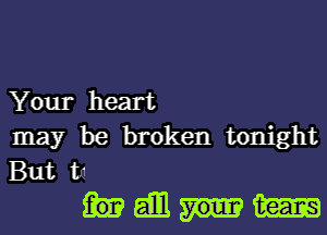 Your heart
may be broken tonight
But tn

hmmm