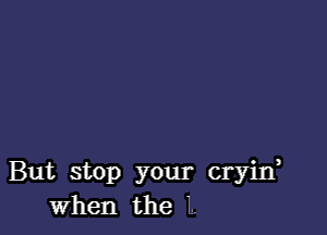 But stop your cryid
When the L.