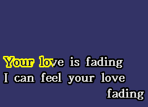 Me is fading
I can feel your love

fading