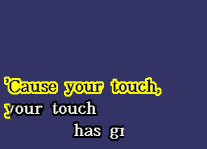 w
your touch
has g1