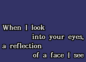 When I look

into your eyes,
a reflection
of a face I see