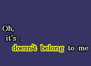 Oh,

ifs -

belong to me