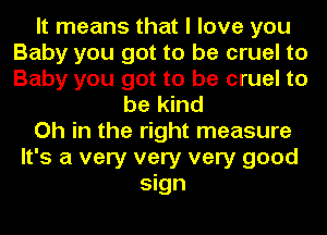 It means that I love you
Baby you got to be cruel to
Baby you got to be cruel to

be kind

Oh in the right measure

It's a very very very good
sign