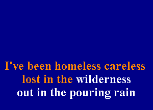 I've been homeless careless
lost in the Wilderness
out in the pouring rain