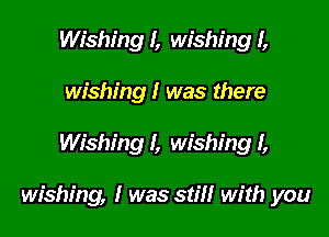 Wishing I, wishing I,
wishing I was there

Wishing I, wishing I,

wishing, I was still with you