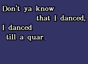 Don t ya know
that I danced,
I danced

till a quar-