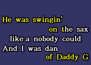 He was swingin,
on the sax

like-a nobody could

And I was dan
of Daddy G