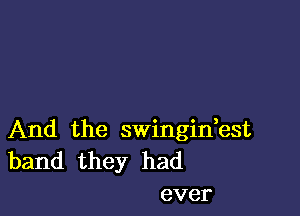 And the swinginbst
band they had

ever