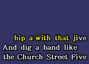 hip a-With that jive
And dig a band like
the Church Street Five