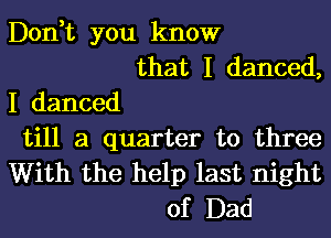 Don,t you know
that I danced,
I danced
till a quarter to three
With the help last night
of Dad