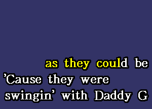 as they could be
,Cause they were
swingint with Daddy G