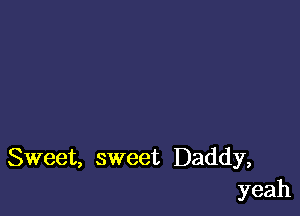 Sweet, sweet Daddy,
yeah