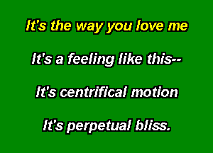 It's the way you love me
It's a feeling Iike this

It's centrifica! motion

It's perpetual bh'ss.