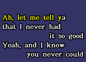 Ah, let me tell ya
that I never had

it so good
Yeah, and I know
you never could