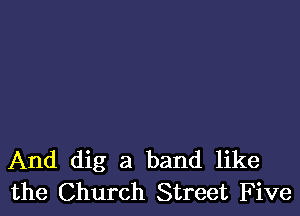 And dig a band like
the Church Street F ive