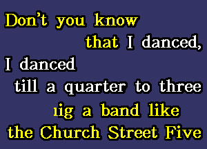 Don,t you know
that I danced,

I danced
till a quarter to three

1ig a band like
the Church Street Five