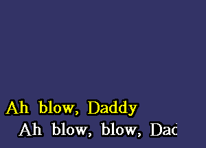 Ah blow, Daddy
Ah blow, blow, Dac