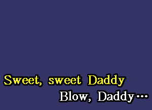 Sweet, sweet Daddy
Blow, Daddy-