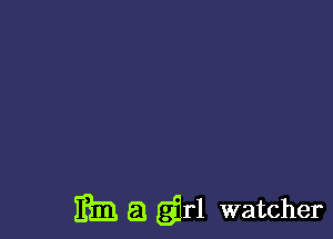 mm a grl watcher