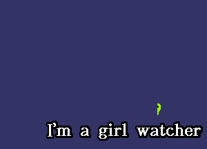 P
Fm a girl watcher